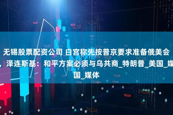 无锡股票配资公司 白宫称先按普京要求准备俄美会晤，泽连斯基：和平方案必须与乌共商_特朗普_美国_媒体