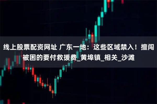 线上股票配资网址 广东一地：这些区域禁入！擅闯被困的要付救援费_黄埠镇_相关_沙滩