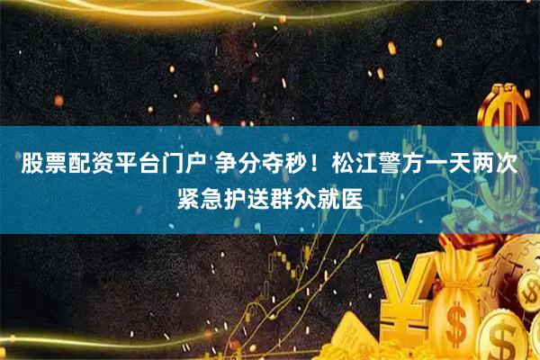 股票配资平台门户 争分夺秒！松江警方一天两次紧急护送群众就医