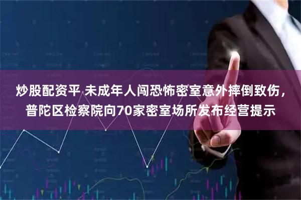 炒股配资平 未成年人闯恐怖密室意外摔倒致伤，普陀区检察院向70家密室场所发布经营提示