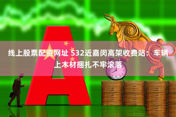 线上股票配资网址 S32近嘉闵高架收费站：车辆上木材捆扎不牢滚落