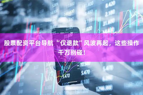 股票配资平台导航 “仅退款”风波再起，这些操作千万别碰！