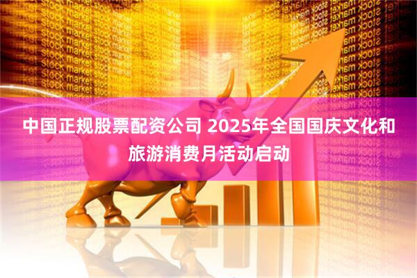 中国正规股票配资公司 2025年全国国庆文化和旅游消费月活动启动