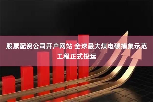 股票配资公司开户网站 全球最大煤电碳捕集示范工程正式投运