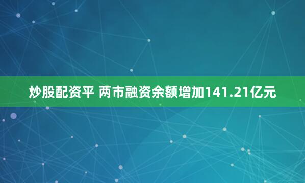 炒股配资平 两市融资余额增加141.21亿元