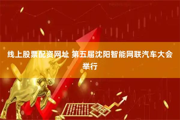 线上股票配资网址 第五届沈阳智能网联汽车大会举行